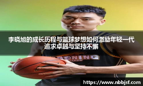 李晓旭的成长历程与篮球梦想如何激励年轻一代追求卓越与坚持不懈