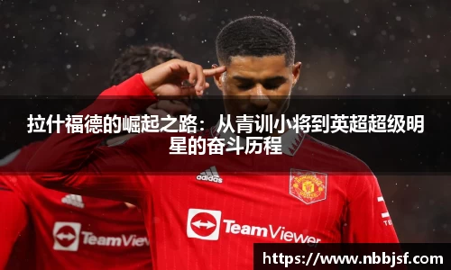 拉什福德的崛起之路：从青训小将到英超超级明星的奋斗历程